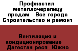 Профнастил, металлочерепицу продам - Все города Строительство и ремонт » Вентиляция и кондиционирование   . Дагестан респ.,Южно-Сухокумск г.